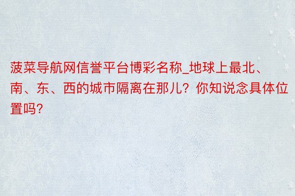 菠菜导航网信誉平台博彩名称_地球上最北、南、东、西的城市隔离在那儿？你知说念具体位置吗？