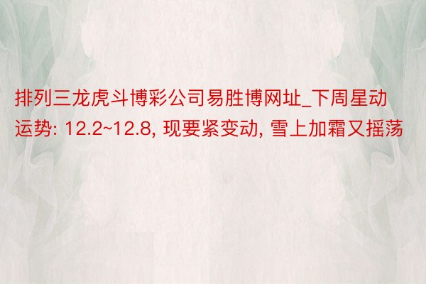 排列三龙虎斗博彩公司易胜博网址_下周星动运势: 12.2~12.8, 现要紧变动, 雪上加霜又摇荡