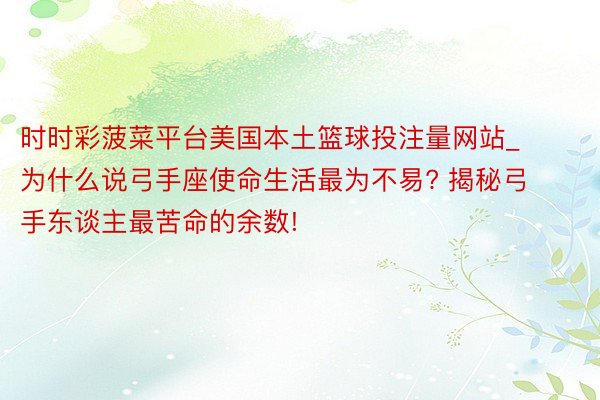 时时彩菠菜平台美国本土篮球投注量网站_为什么说弓手座使命生活最为不易? 揭秘弓手东谈主最苦命的余数!