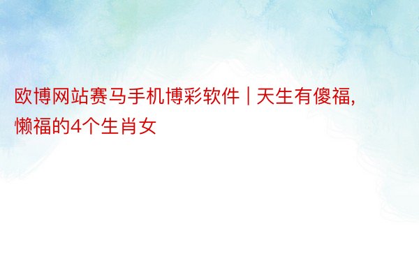 欧博网站赛马手机博彩软件 | 天生有傻福, 懒福的4个生肖女