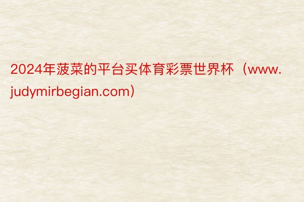 2024年菠菜的平台买体育彩票世界杯（www.judymirbegian.com）
