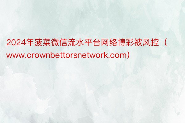 2024年菠菜微信流水平台网络博彩被风控（www.crownbettorsnetwork.com）