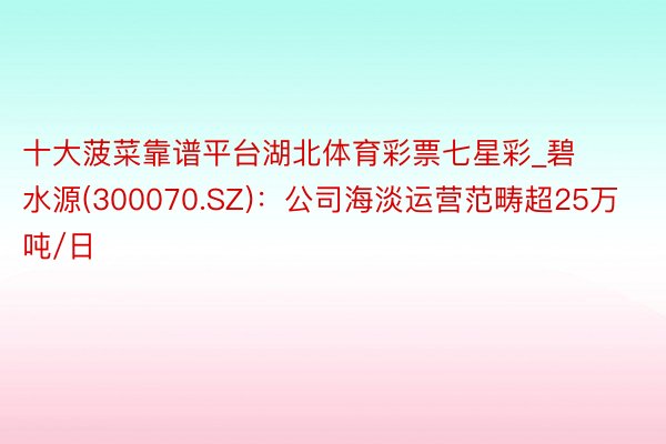 十大菠菜靠谱平台湖北体育彩票七星彩_碧水源(300070.SZ)：公司海淡运营范畴超25万吨/日