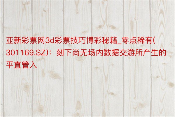 亚新彩票网3d彩票技巧博彩秘籍_零点稀有(301169.SZ)：刻下尚无场内数据交游所产生的平直管入