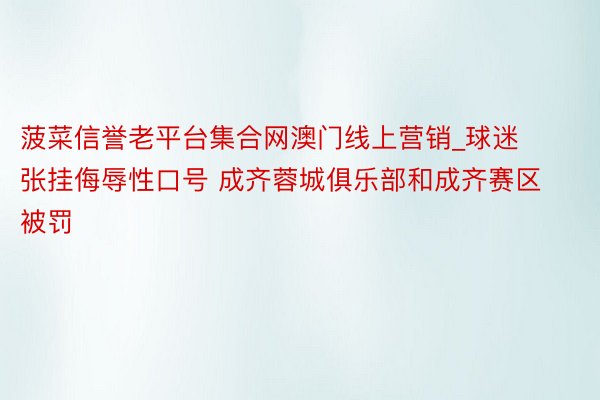 菠菜信誉老平台集合网澳门线上营销_球迷张挂侮辱性口号 成齐蓉城俱乐部和成齐赛区被罚