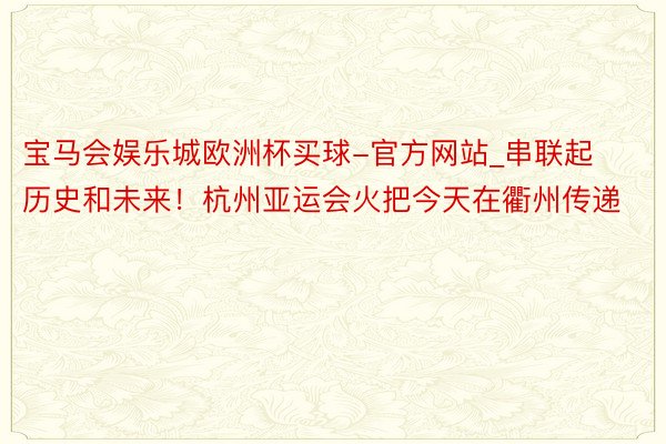 宝马会娱乐城欧洲杯买球-官方网站_串联起历史和未来！杭州亚运会火把今天在衢州传递