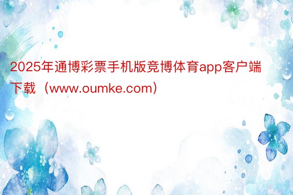 2025年通博彩票手机版竞博体育app客户端下载（www.oumke.com）