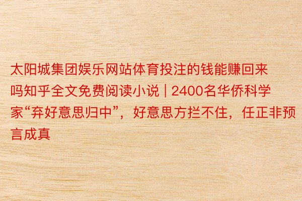 太阳城集团娱乐网站体育投注的钱能赚回来吗知乎全文免费阅读小说 | 2400名华侨科学家“弃好意思归中”，好意思方拦不住，任正非预言成真