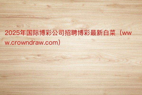 2025年国际博彩公司招聘博彩最新白菜(www.crowndraw.com)
