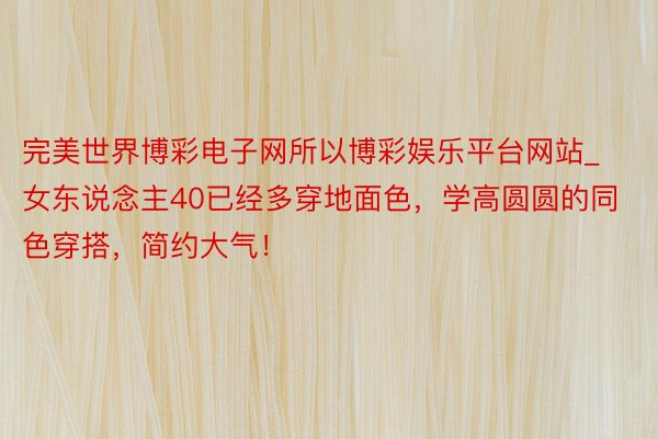 完美世界博彩电子网所以博彩娱乐平台网站_女东说念主40已经多穿地面色，学高圆圆的同色穿搭，简约大气！