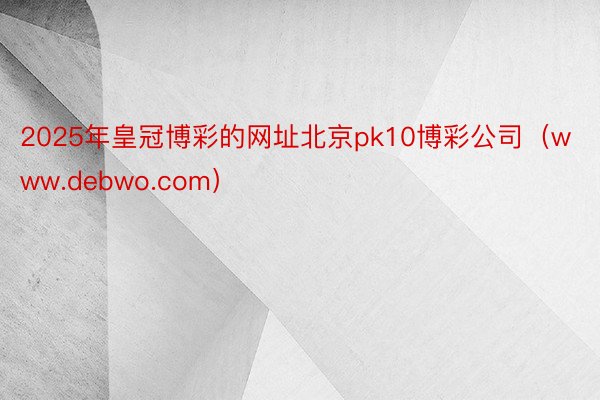 2025年皇冠博彩的网址北京pk10博彩公司（www.debwo.com）