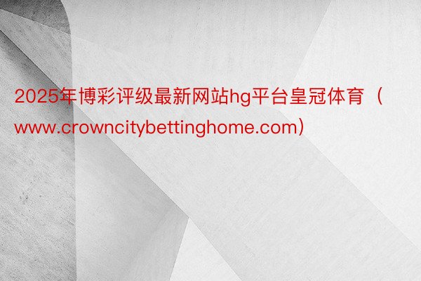 2025年博彩评级最新网站hg平台皇冠体育(www.crowncitybettinghome.com)