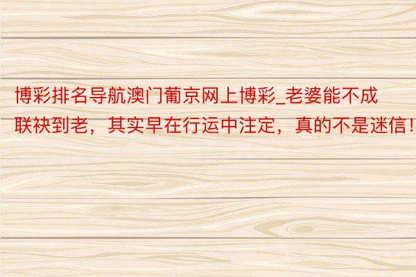 博彩排名导航澳门葡京网上博彩_老婆能不成联袂到老，其实早在行运中注定，真的不是迷信！