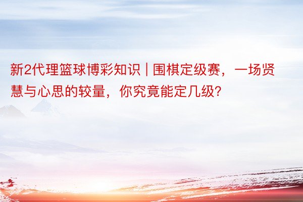 新2代理篮球博彩知识 | 围棋定级赛，一场贤慧与心思的较量，你究竟能定几级？