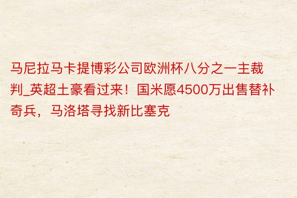 马尼拉马卡提博彩公司欧洲杯八分之一主裁判_英超土豪看过来！国米愿4500万出售替补奇兵，马洛塔寻找新比塞克