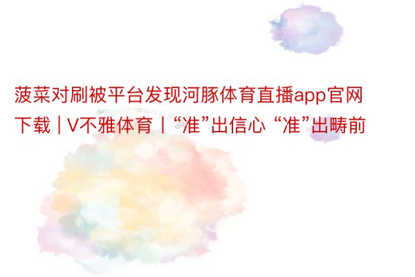 菠菜对刷被平台发现河豚体育直播app官网下载 | V不雅体育丨“准”出信心 “准”出畴前