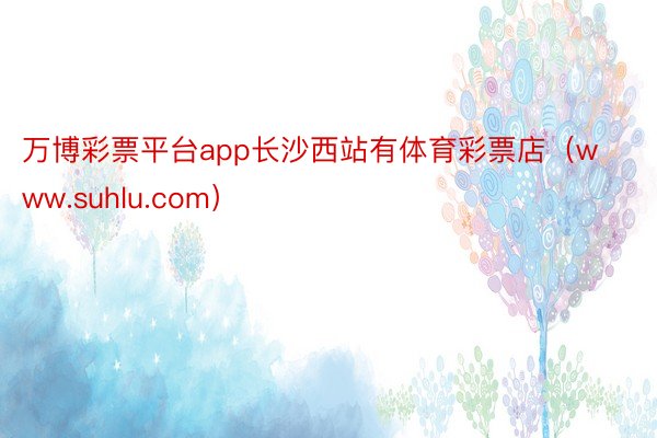 万博彩票平台app长沙西站有体育彩票店（www.suhlu.com）
