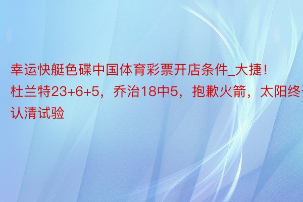 幸运快艇色碟中国体育彩票开店条件_大捷!杜兰特23+6+5,乔治18中5,抱歉火箭,太阳终于认清试验