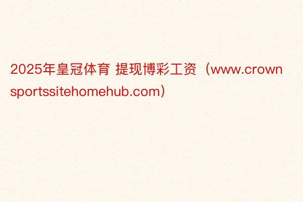 2025年皇冠体育 提现博彩工资（www.crownsportssitehomehub.com）