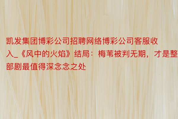 凯发集团博彩公司招聘网络博彩公司客服收入_《风中的火焰》结局:梅苇被判无期,才是整部剧最值得深念念之处