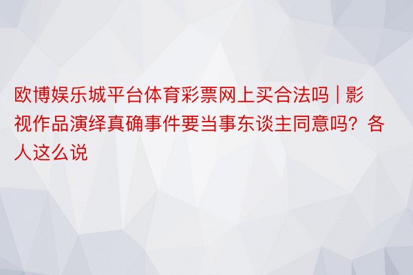 欧博娱乐城平台体育彩票网上买合法吗 | 影视作品演绎真确事件要当事东谈主同意吗？各人这么说