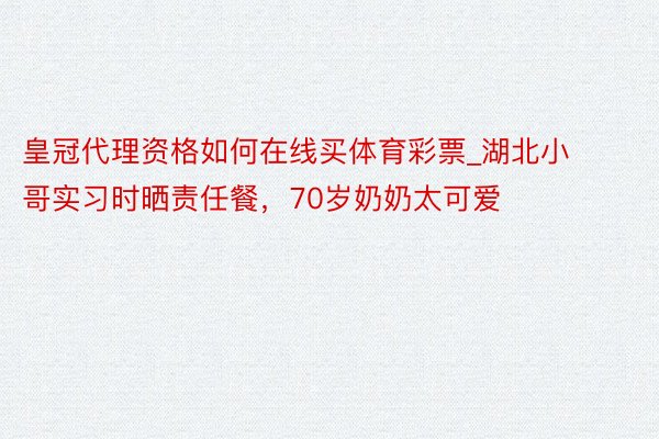 皇冠代理资格如何在线买体育彩票_湖北小哥实习时晒责任餐，70岁奶奶太可爱