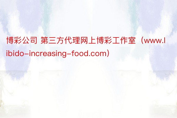 博彩公司 第三方代理网上博彩工作室（www.libido-increasing-food.com）