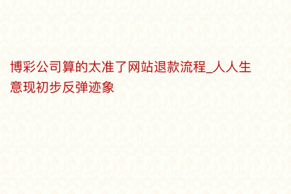 博彩公司算的太准了网站退款流程_人人生意现初步反弹迹象