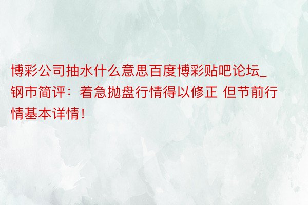 博彩公司抽水什么意思百度博彩贴吧论坛_钢市简评：着急抛盘行情得以修正 但节前行情基本详情！