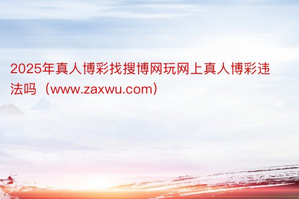 2025年真人博彩找搜博网玩网上真人博彩违法吗(www.zaxwu.com)
