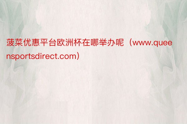 菠菜优惠平台欧洲杯在哪举办呢(www.queensportsdirect.com)