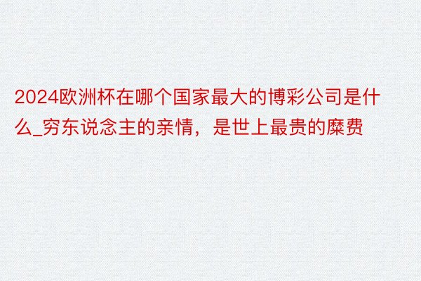 2024欧洲杯在哪个国家最大的博彩公司是什么_穷东说念主的亲情，是世上最贵的糜费