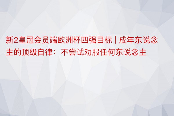 新2皇冠会员端欧洲杯四强目标 | 成年东说念主的顶级自律:不尝试劝服任何东说念主