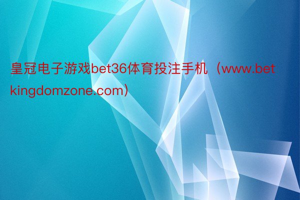 皇冠电子游戏bet36体育投注手机（www.betkingdomzone.com）