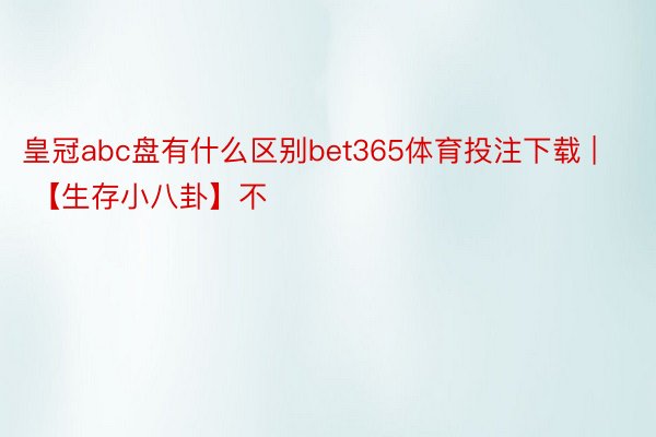 皇冠abc盘有什么区别bet365体育投注下载 | 【生存小八卦】不