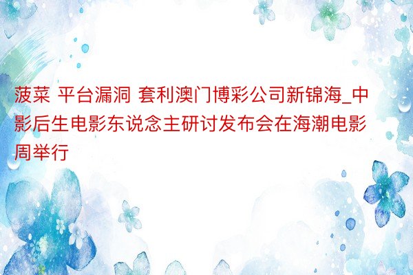 菠菜 平台漏洞 套利澳门博彩公司新锦海_中影后生电影东说念主研讨发布会在海潮电影周举行