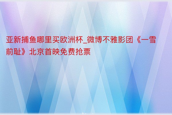 亚新捕鱼哪里买欧洲杯_微博不雅影团《一雪前耻》北京首映免费抢票