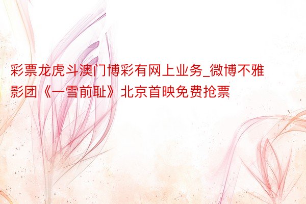 彩票龙虎斗澳门博彩有网上业务_微博不雅影团《一雪前耻》北京首映免费抢票