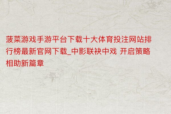 菠菜游戏手游平台下载十大体育投注网站排行榜最新官网下载_中影联袂中戏 开启策略相助新篇章