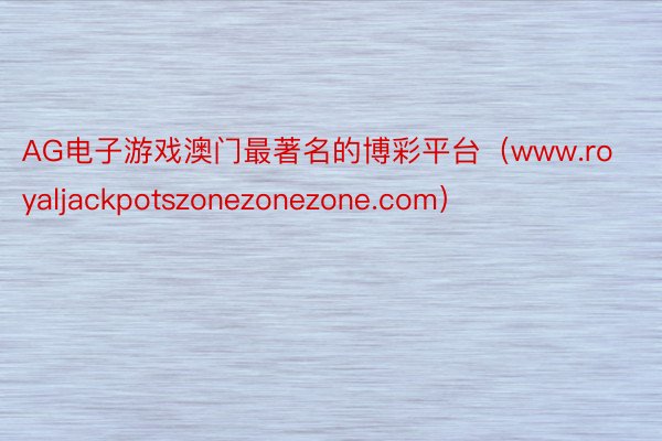 AG电子游戏澳门最著名的博彩平台(www.royaljackpotszonezonezone.com)