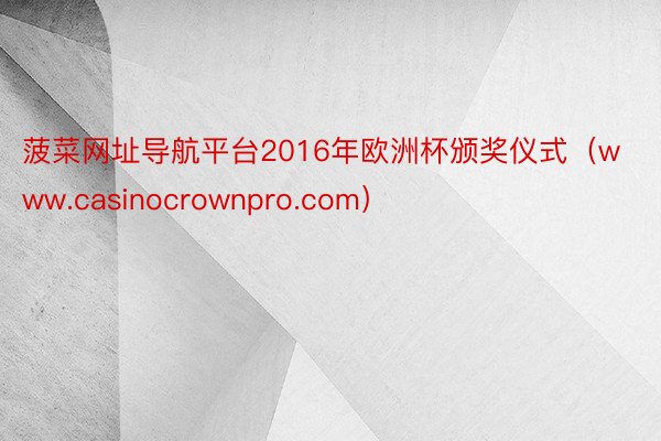 菠菜网址导航平台2016年欧洲杯颁奖仪式(www.casinocrownpro.com)
