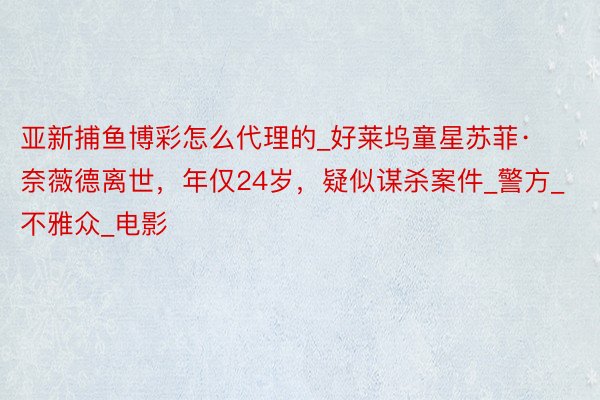 亚新捕鱼博彩怎么代理的_好莱坞童星苏菲·奈薇德离世，年仅24岁，疑似谋杀案件_警方_不雅众_电影