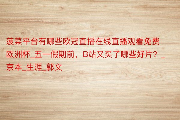 菠菜平台有哪些欧冠直播在线直播观看免费欧洲杯_五一假期前，B站又买了哪些好片？_京本_生涯_郭文